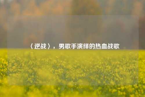 〈逆战〉，男歌手演绎的热血战歌