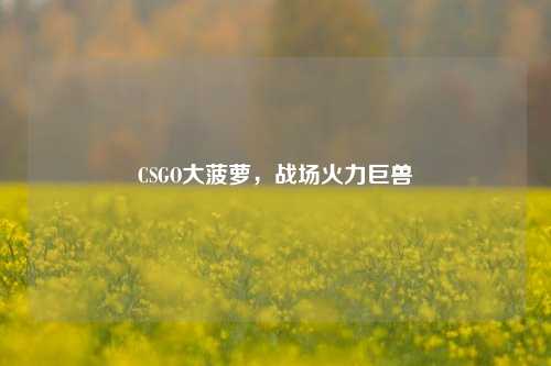 CSGO大菠萝，战场火力巨兽