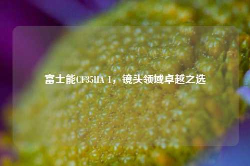 富士能CF35HA 1，镜头领域卓越之选