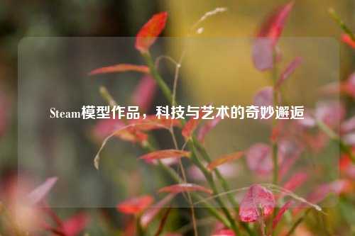 Steam模型作品，科技与艺术的奇妙邂逅