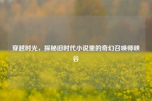 穿越时光，探秘旧时代小说里的奇幻召唤师峡谷