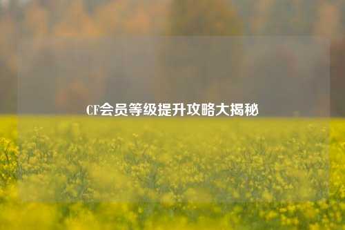 CF会员等级提升攻略大揭秘