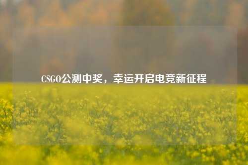 CSGO公测中奖，幸运开启电竞新征程