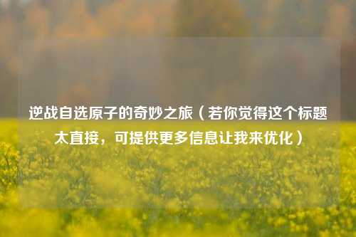 逆战自选原子的奇妙之旅（若你觉得这个标题太直接，可提供更多信息让我来优化）