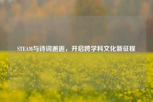 STEAM与诗词邂逅，开启跨学科文化新征程