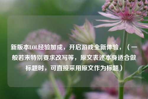 新版本LOL经验加成，开启游戏全新体验，（一般若未特别要求改写等，原文表述本身适合做标题时，可直接采用原文作为标题）