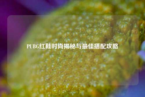 PUBG红鞋时尚揭秘与最佳搭配攻略
