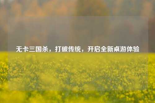 无卡三国杀，打破传统，开启全新桌游体验