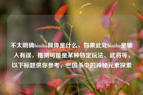 不太明确binihu具体是什么，如果此处binihu是输入有误，推测可能是某种特定玩法、武将等，以下标题供你参考，三国杀中的神秘元素探索
