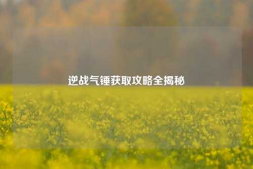 逆战气锤获取攻略全揭秘