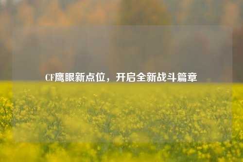 CF鹰眼新点位，开启全新战斗篇章