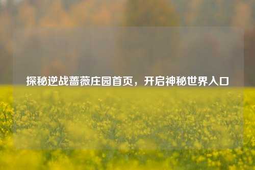 探秘逆战蔷薇庄园首页，开启神秘世界入口