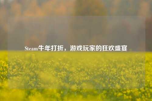 Steam牛年打折，游戏玩家的狂欢盛宴