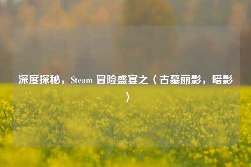 深度探秘，Steam 冒险盛宴之〈古墓丽影，暗影〉