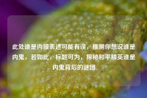 此处谁是内膜表述可能有误，推测你想说谁是内鬼，若如此，标题可为，探秘和平精英谁是内鬼背后的谜团