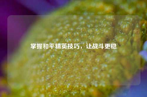 掌握和平精英技巧，让战斗更稳