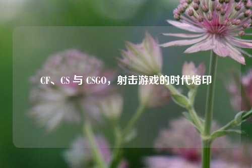 CF、CS 与 CSGO，射击游戏的时代烙印