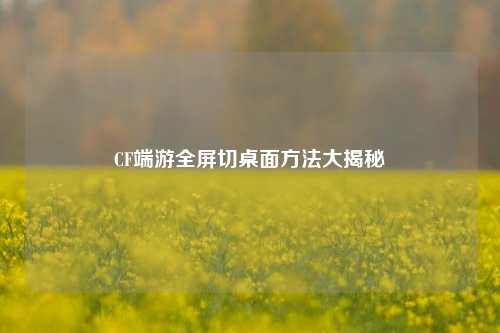 CF端游全屏切桌面方法大揭秘