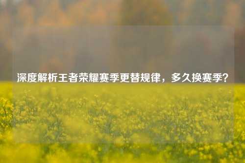 深度解析王者荣耀赛季更替规律，多久换赛季？