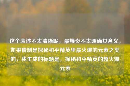 这个表述不太清晰呢，最爆炎不太明确其含义，如果猜测是探秘和平精英里最火爆的元素之类的，我生成的标题是，探秘和平精英的超火爆元素
