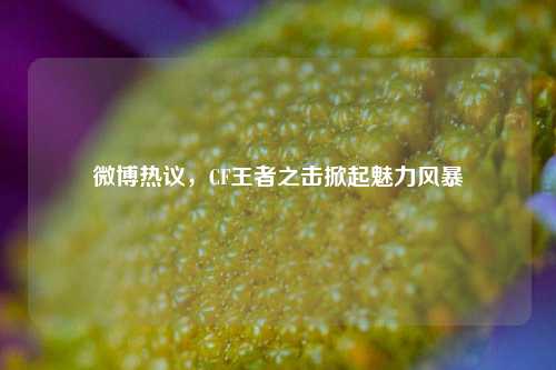 微博热议，CF王者之击掀起魅力风暴
