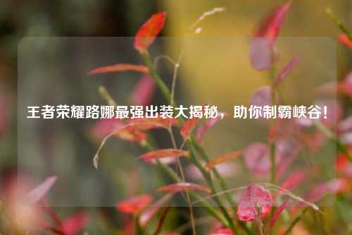王者荣耀路娜最强出装大揭秘，助你制霸峡谷！