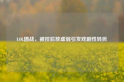 LOL团战，被控后放虚弱引发戏剧性转折