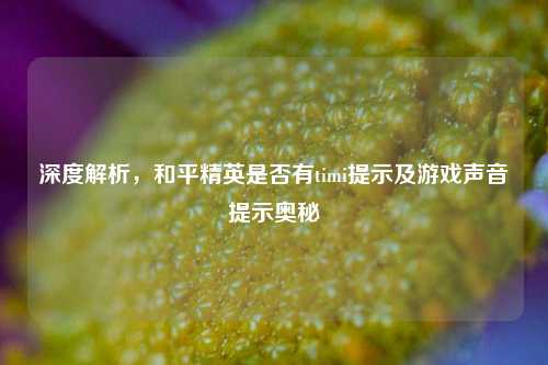 深度解析，和平精英是否有timi提示及游戏声音提示奥秘