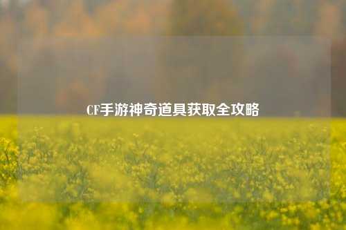 CF手游神奇道具获取全攻略
