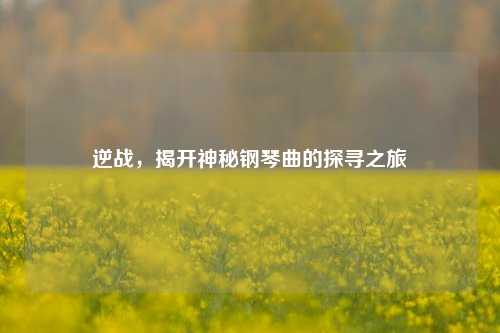 逆战，揭开神秘钢琴曲的探寻之旅