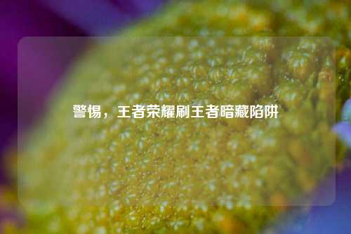 警惕，王者荣耀刷王者暗藏陷阱