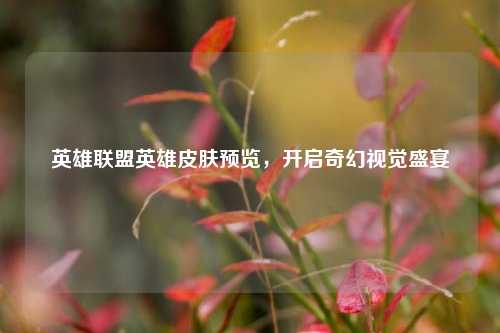 英雄联盟英雄皮肤预览，开启奇幻视觉盛宴