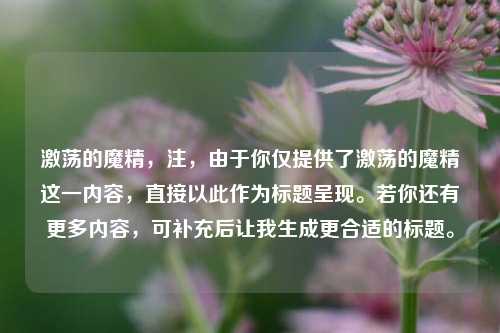 激荡的魔精，注，由于你仅提供了激荡的魔精这一内容，直接以此作为标题呈现。若你还有更多内容，可补充后让我生成更合适的标题。