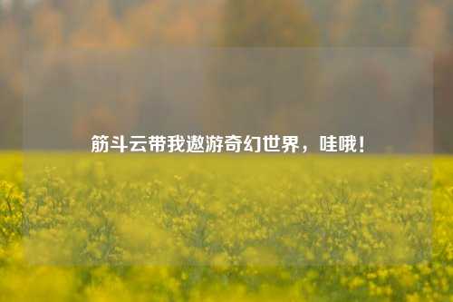 筋斗云带我遨游奇幻世界，哇哦！