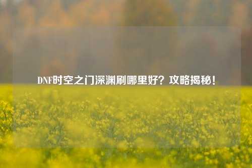 DNF时空之门深渊刷哪里好？攻略揭秘！