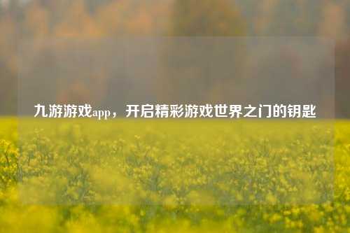 九游游戏app，开启精彩游戏世界之门的钥匙