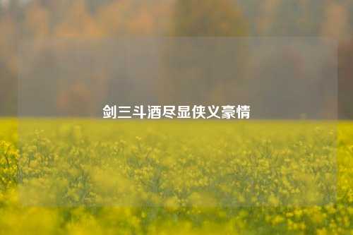 剑三斗酒尽显侠义豪情