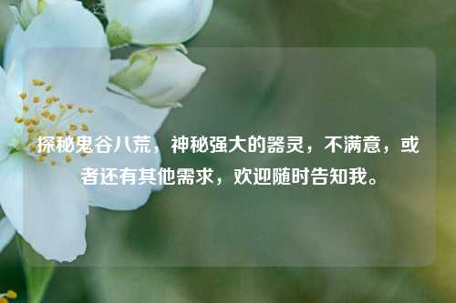 探秘鬼谷八荒，神秘强大的器灵，不满意，或者还有其他需求，欢迎随时告知我。