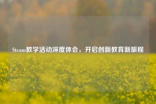 Steam教学活动深度体会，开启创新教育新旅程