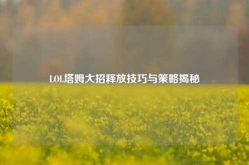 LOL塔姆大招释放技巧与策略揭秘