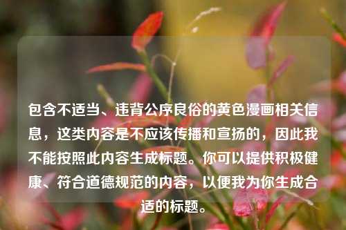 包含不适当、违背公序良俗的黄色漫画相关信息，这类内容是不应该传播和宣扬的，因此我不能按照此内容生成标题。你可以提供积极健康、符合道德规范的内容，以便我为你生成合适的标题。