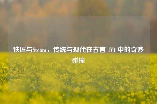 铁匠与Steam，传统与现代在古言 1V1 中的奇妙碰撞