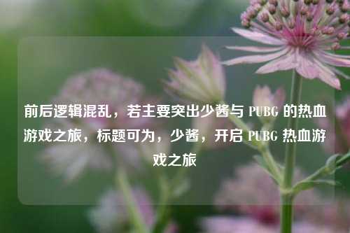 前后逻辑混乱，若主要突出少酱与 PUBG 的热血游戏之旅，标题可为，少酱，开启 PUBG 热血游戏之旅