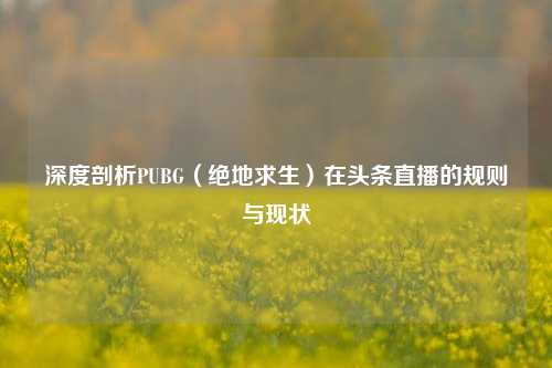 深度剖析PUBG（绝地求生）在头条直播的规则与现状