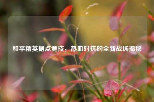 和平精英据点竞技，热血对抗的全新战场揭秘