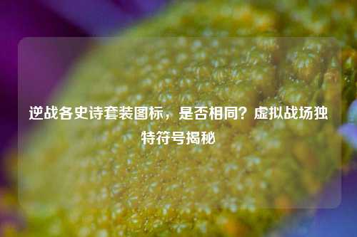 逆战各史诗套装图标，是否相同？虚拟战场独特符号揭秘