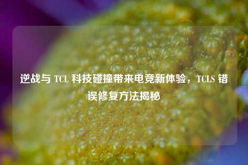 逆战与 TCL 科技碰撞带来电竞新体验，TCLS 错误修复方法揭秘