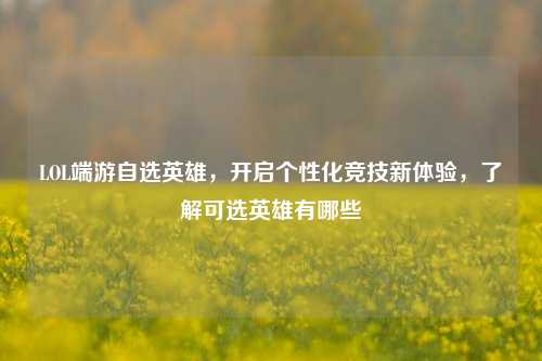 LOL端游自选英雄，开启个性化竞技新体验，了解可选英雄有哪些