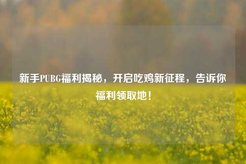 新手PUBG福利揭秘，开启吃鸡新征程，告诉你福利领取地！