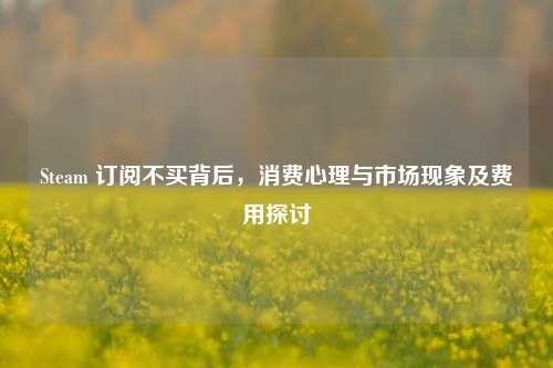 Steam 订阅不买背后，消费心理与市场现象及费用探讨